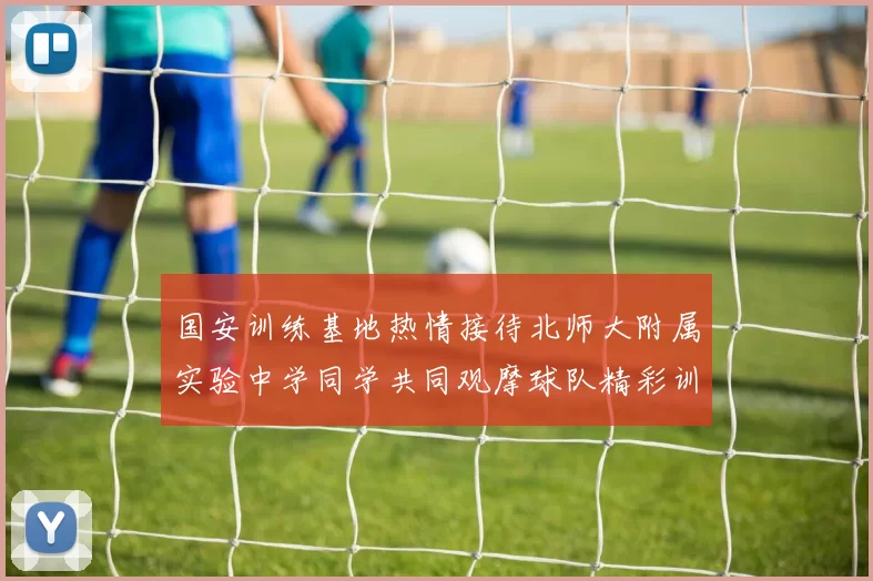 国安训练基地热情接待北师大附属实验中学同学共同观摩球队精彩训练活动