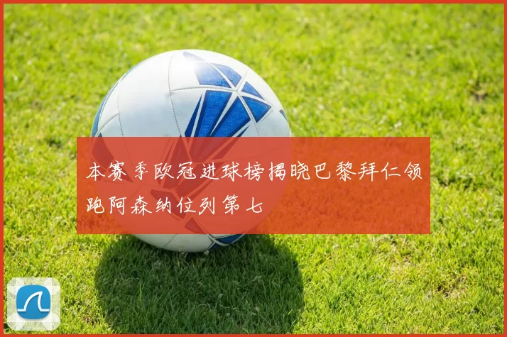 本赛季欧冠进球榜揭晓巴黎拜仁领跑阿森纳位列第七