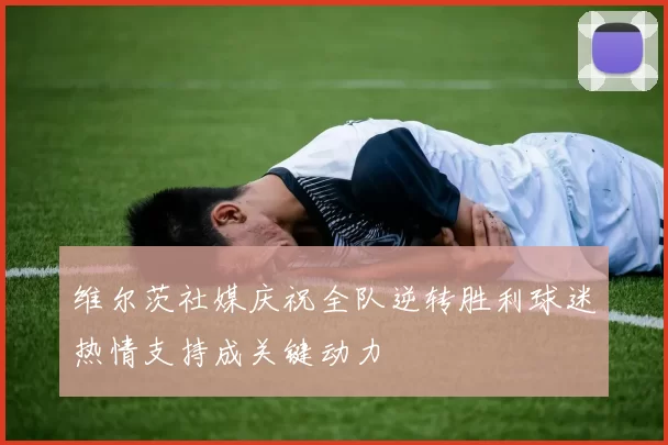 维尔茨社媒庆祝全队逆转胜利球迷热情支持成关键动力