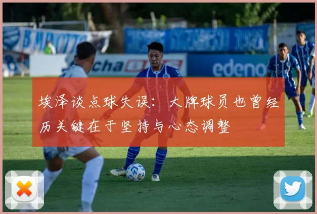 埃泽谈点球失误：大牌球员也曾经历关键在于坚持与心态调整