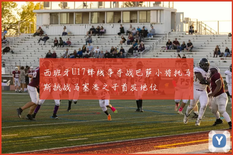 西班牙U17锋线争夺战巴萨小将托马斯挑战马塞洛之子首发地位
