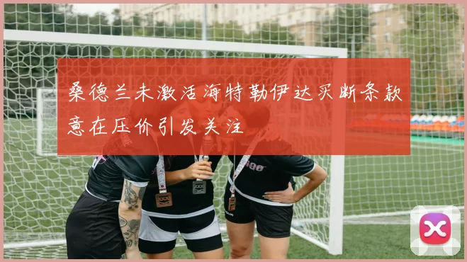 桑德兰未激活海特勒伊达买断条款意在压价引发关注