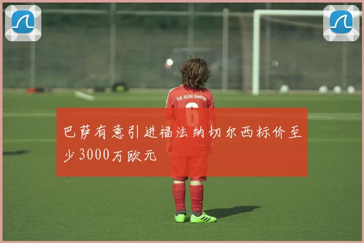 巴萨有意引进福法纳切尔西标价至少3000万欧元