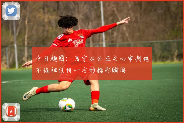 今日趣图：马宁以公正之心审判绝不偏袒任何一方的精彩瞬间