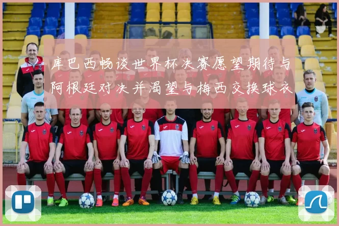 库巴西畅谈世界杯决赛愿望期待与阿根廷对决并渴望与梅西交换球衣