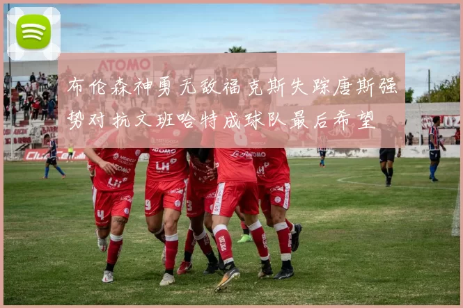 布伦森神勇无敌福克斯失踪唐斯强势对抗文班哈特成球队最后希望