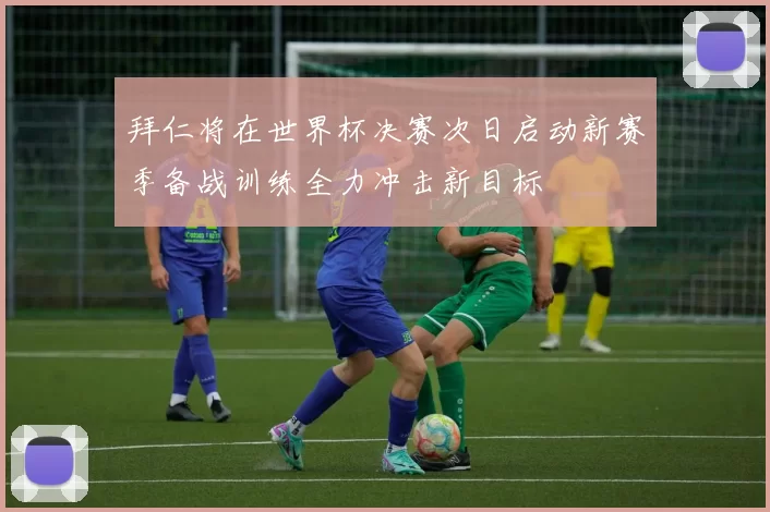 拜仁将在世界杯决赛次日启动新赛季备战训练全力冲击新目标