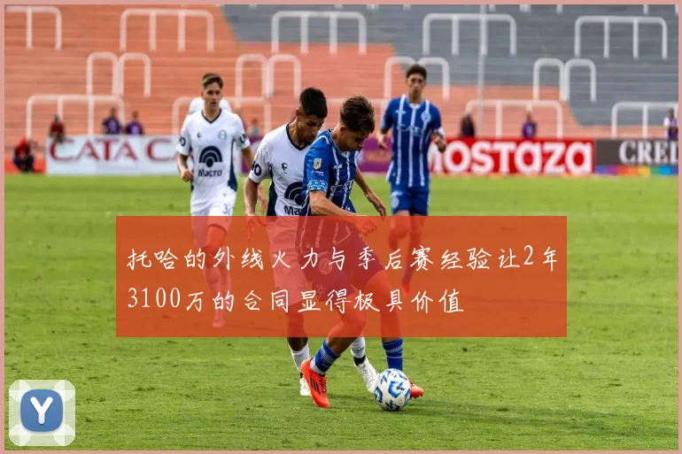 托哈的外线火力与季后赛经验让2年3100万的合同显得极具价值