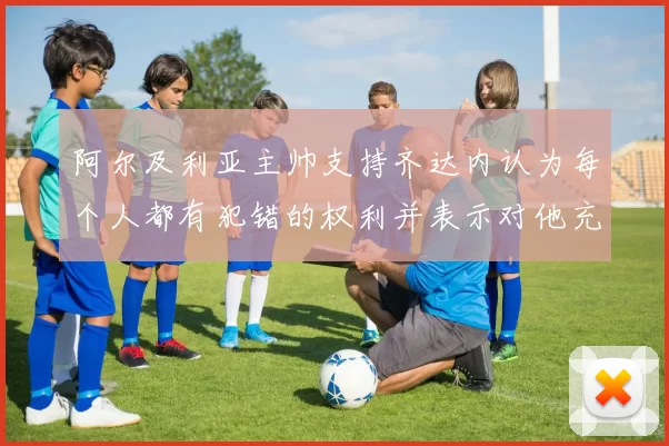 阿尔及利亚主帅支持齐达内认为每个人都有犯错的权利并表示对他充满信心