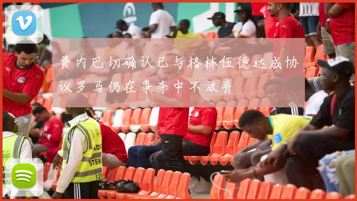 费内巴切确认已与格林伍德达成协议罗马仍在争夺中不放弃