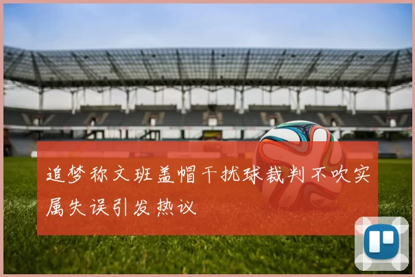 追梦称文班盖帽干扰球裁判不吹实属失误引发热议