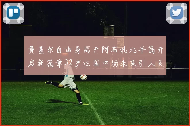 费基尔自由身离开阿布扎比半岛开启新篇章32岁法国中场未来引人关注