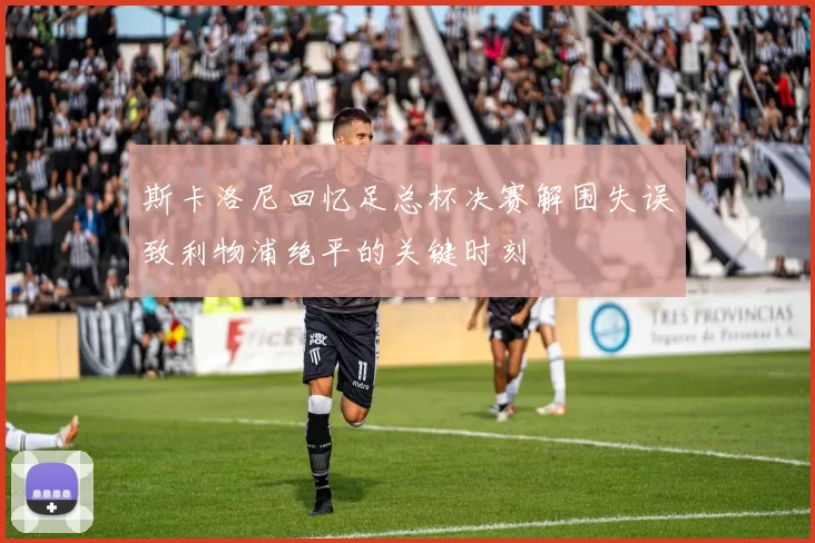斯卡洛尼回忆足总杯决赛解围失误致利物浦绝平的关键时刻