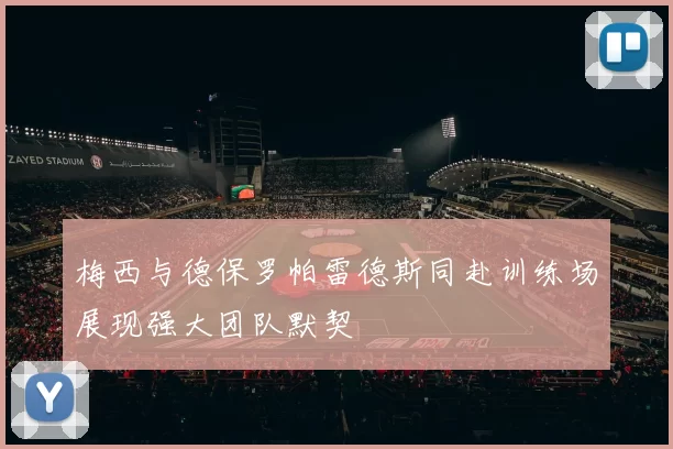 梅西与德保罗帕雷德斯同赴训练场展现强大团队默契