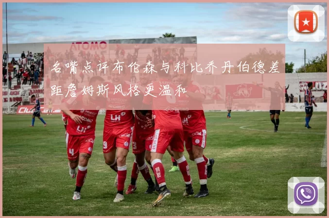 名嘴点评布伦森与科比乔丹伯德差距詹姆斯风格更温和