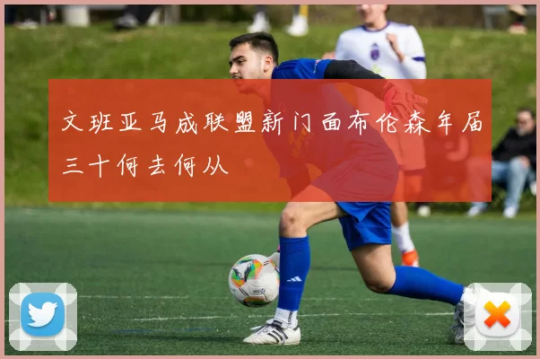 文班亚马成联盟新门面布伦森年届三十何去何从