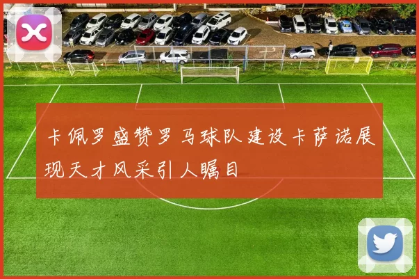 卡佩罗盛赞罗马球队建设卡萨诺展现天才风采引人瞩目