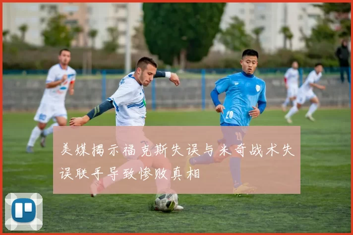 美媒揭示福克斯失误与米奇战术失误联手导致惨败真相