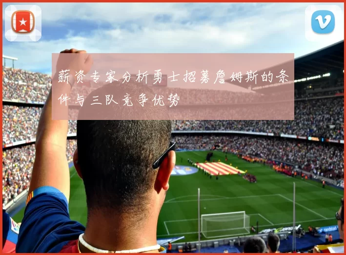 薪资专家分析勇士招募詹姆斯的条件与三队竞争优势